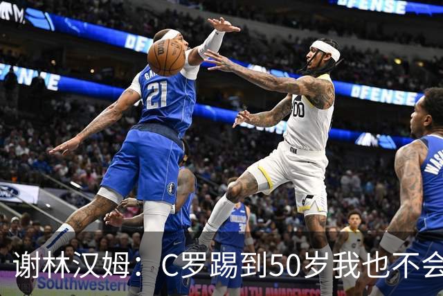 谢林汉姆：C罗踢到50岁我也不会感到惊讶 但回到欧洲是不可能的